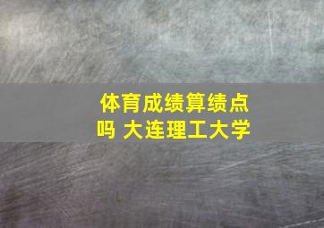 体育成绩算绩点吗 大连理工大学